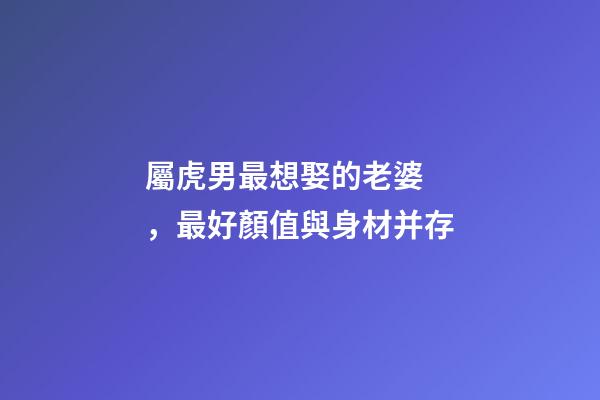 屬虎男最想娶的老婆，最好顏值與身材并存